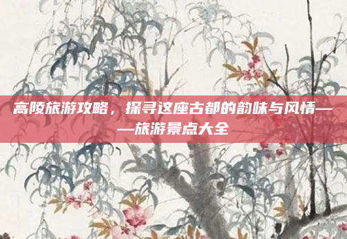 高陵旅游攻略,探寻这座古都的韵味与风情——旅游景点大全