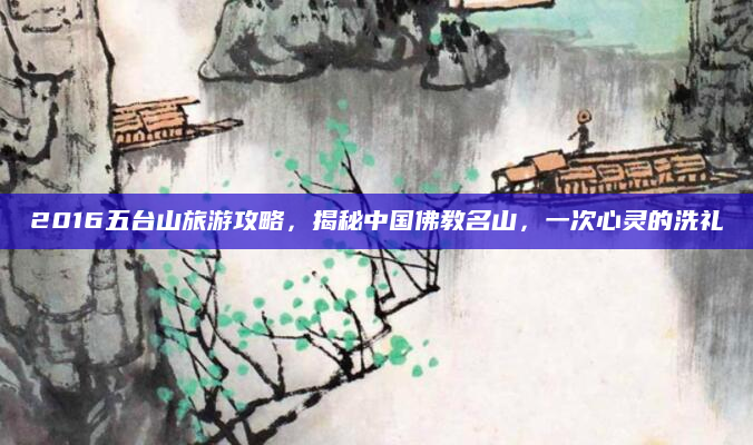 2016五台山旅游攻略,揭秘中国佛教名山,一次心灵的洗礼