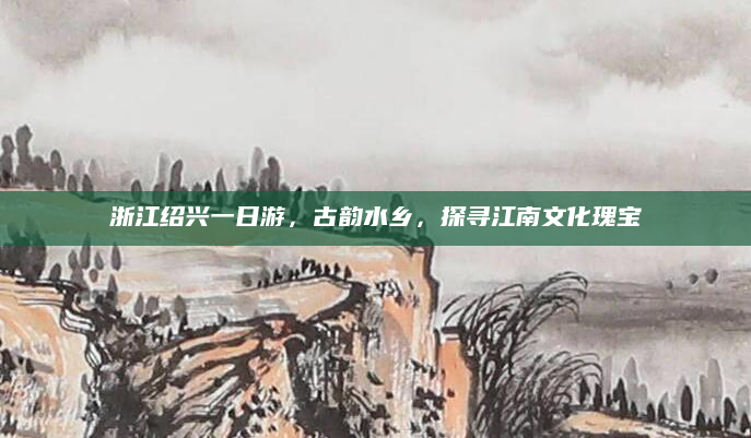浙江绍兴一日游,古韵水乡,探寻江南文化瑰宝