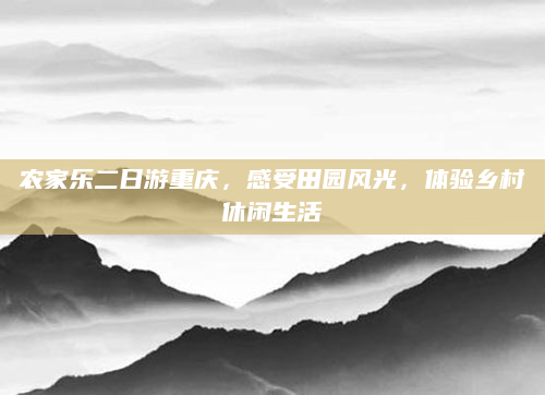 农家乐二日游重庆,感受田园风光,体验乡村休闲生活