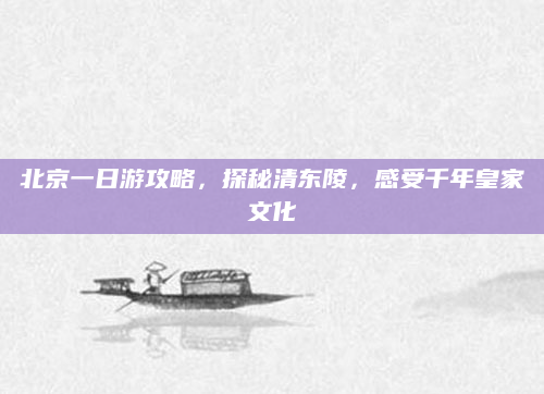 北京一日游攻略，探秘清东陵，感受千年皇家文化