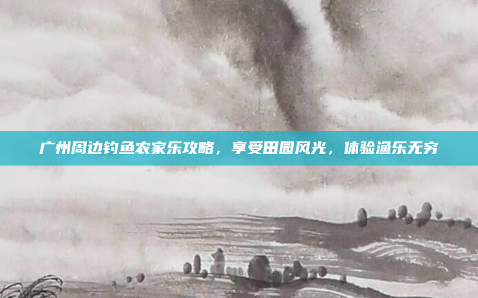 广州周边钓鱼农家乐攻略,享受田园风光,体验渔乐无穷