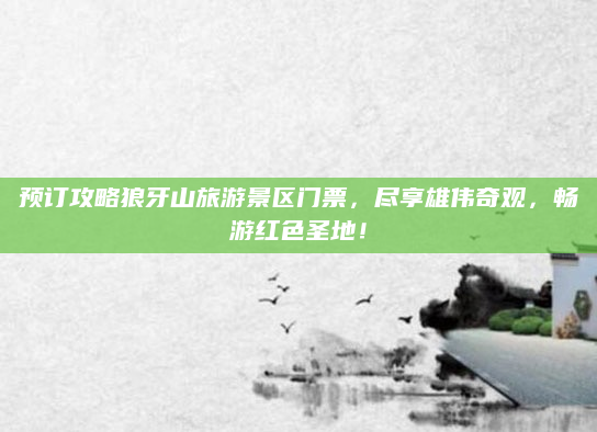 预订攻略狼牙山旅游景区门票,尽享雄伟奇观,畅游红色圣地!