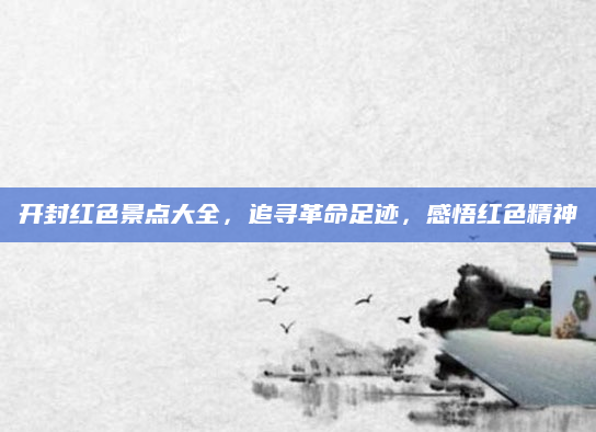 开封红色景点大全,追寻革命足迹,感悟红色精神