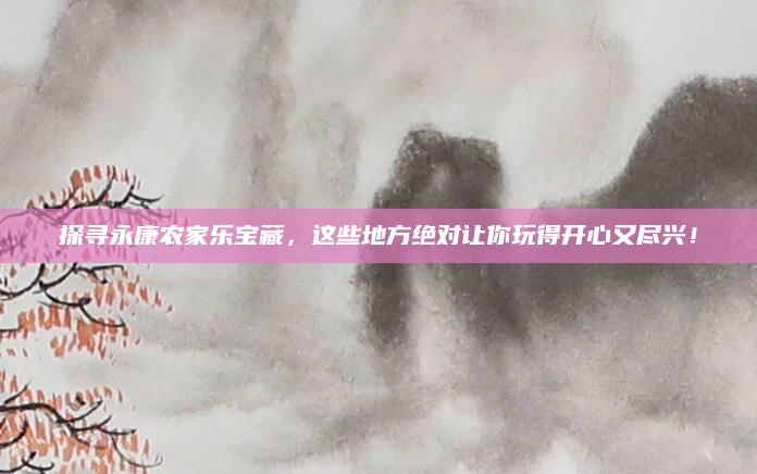 探寻永康农家乐宝藏,这些地方绝对让你玩得开心又尽兴!