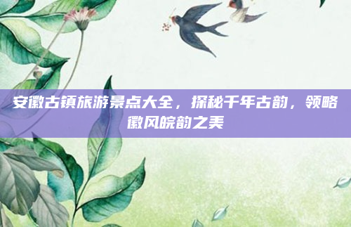 安徽古镇旅游景点大全,探秘千年古韵,领略徽风皖韵之美