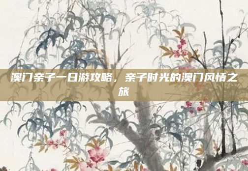澳门亲子一日游攻略，亲子时光的澳门风情之旅