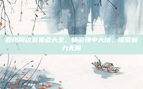郑州周边游景点大全，畅游豫中大地，探索魅力无限