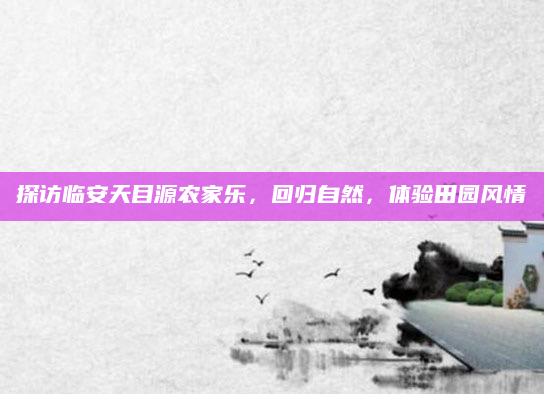 探访临安天目源农家乐，回归自然，体验田园风情