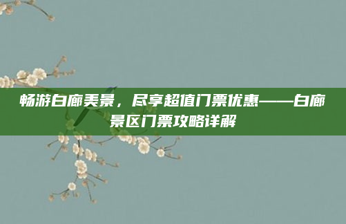 畅游白廊美景，尽享超值门票优惠——白廊景区门票攻略详解