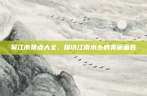 吴江市景点大全，探访江南水乡的美丽画卷