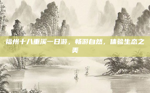 福州十八重溪一日游,畅游自然,体验生态之美