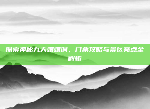 探索神秘九天娘娘洞,门票攻略与景区亮点全解析