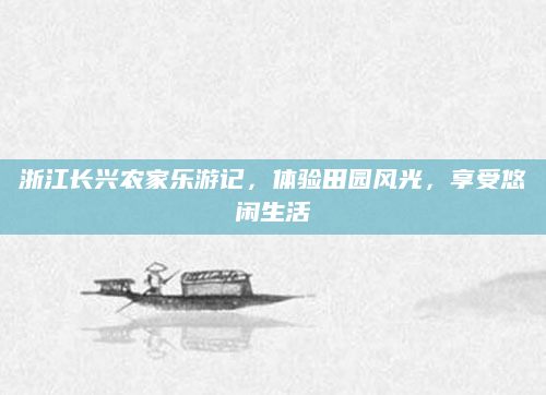 浙江长兴农家乐游记，体验田园风光，享受悠闲生活
