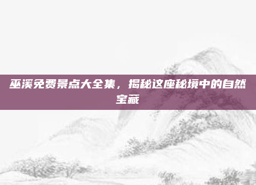 巫溪免费景点大全集,揭秘这座秘境中的自然宝藏