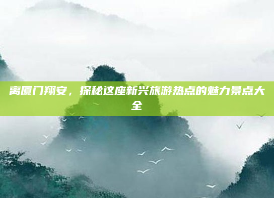离厦门翔安,探秘这座新兴旅游热点的魅力景点大全