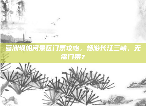 葛洲坝船闸景区门票攻略,畅游长江三峡,无需门票?