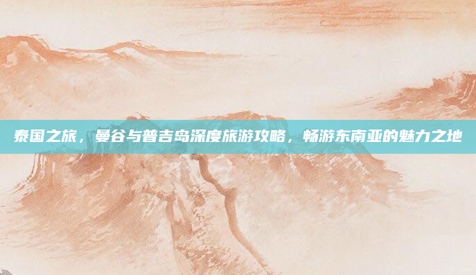 泰国之旅,曼谷与普吉岛深度旅游攻略,畅游东南亚的魅力之地