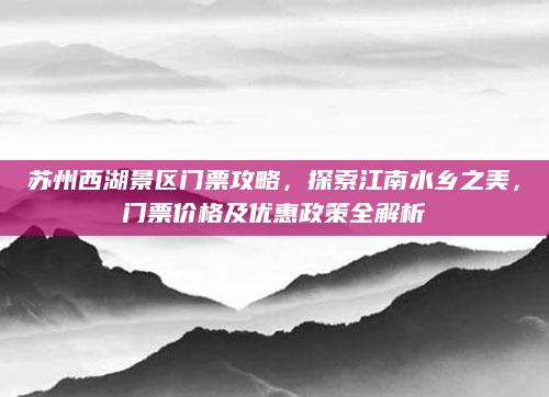 苏州西湖景区门票攻略,探索江南水乡之美,门票价格及优惠政策全解析