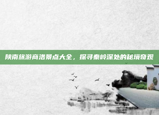 陕南旅游商洛景点大全，探寻秦岭深处的秘境奇观