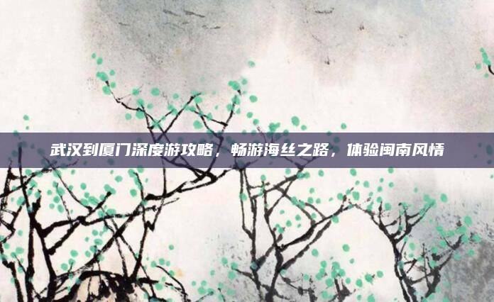 武汉到厦门深度游攻略,畅游海丝之路,体验闽南风情