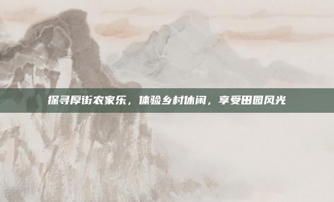 探寻厚街农家乐,体验乡村休闲,享受田园风光