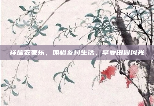 祥瑞农家乐,体验乡村生活,享受田园风光