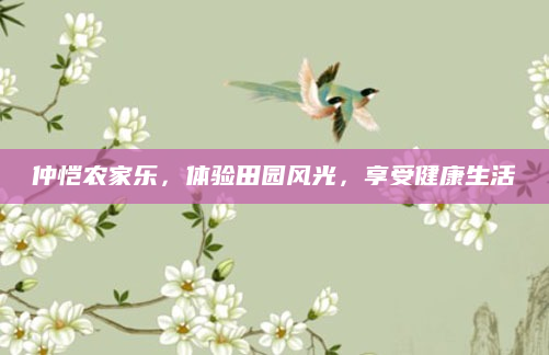 仲恺农家乐，体验田园风光，享受健康生活