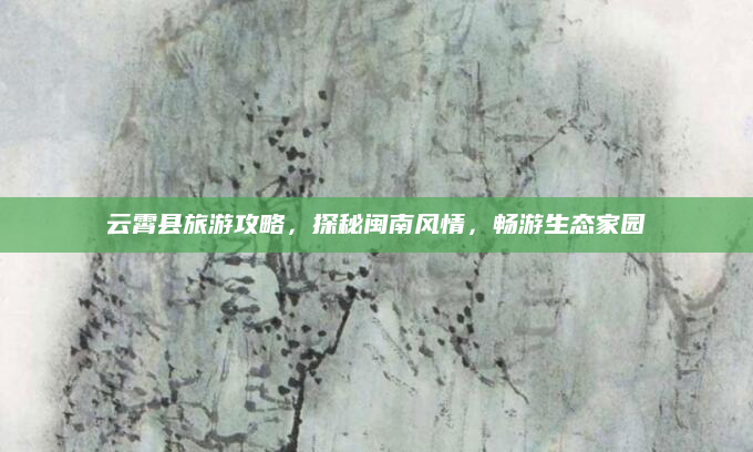 云霄县旅游攻略，探秘闽南风情，畅游生态家园