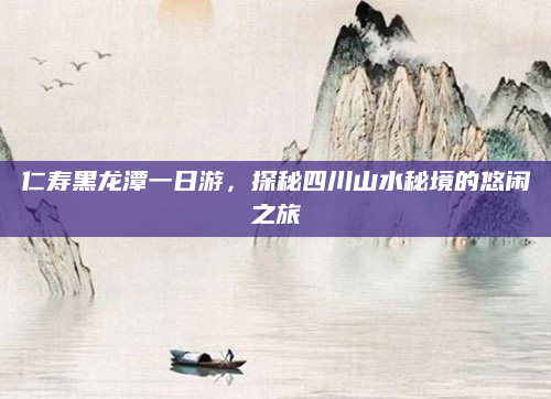 仁寿黑龙潭一日游,探秘四川山水秘境的悠闲之旅