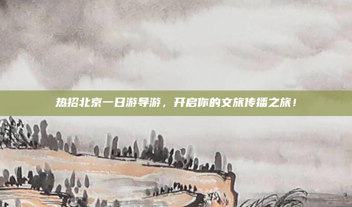 热招北京一日游导游,开启你的文旅传播之旅!