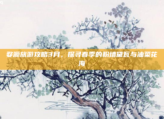 婺源旅游攻略3月,探寻春季的粉墙黛瓦与油菜花海