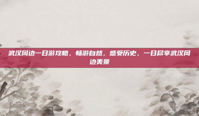 武汉周边一日游攻略，畅游自然，感受历史，一日尽享武汉周边美景