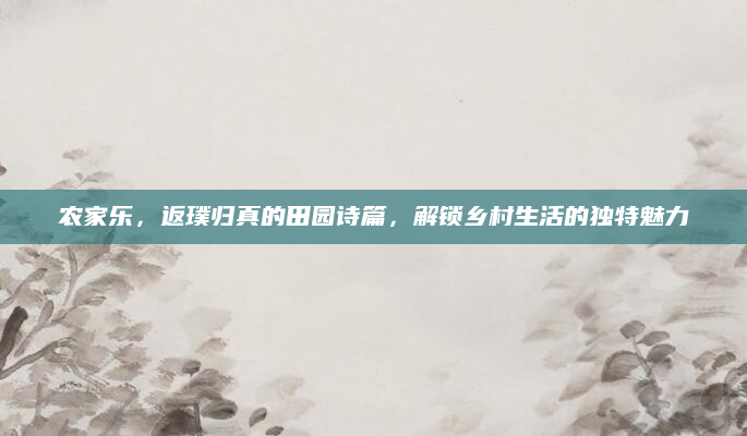 农家乐,返璞归真的田园诗篇,解锁乡村生活的独特魅力