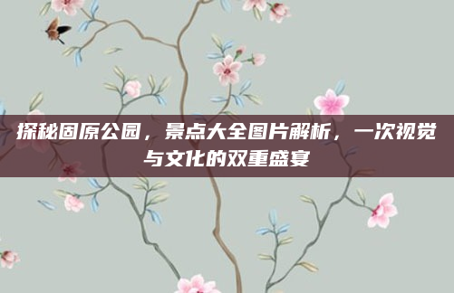 探秘固原公园,景点大全图片解析,一次视觉与文化的双重盛宴