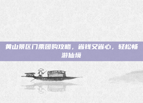 黄山景区门票团购攻略,省钱又省心,轻松畅游仙境