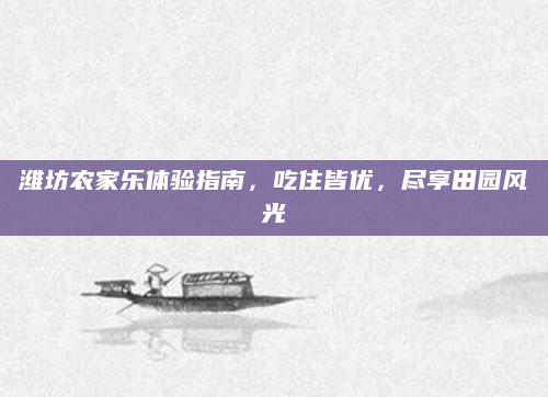 潍坊农家乐体验指南,吃住皆优,尽享田园风光