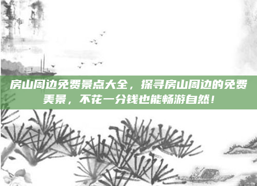 房山周边免费景点大全,探寻房山周边的免费美景,不花一分钱也能畅游自然!