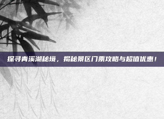探寻青溪湖秘境,揭秘景区门票攻略与超值优惠!