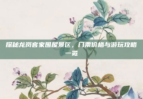 探秘龙岗客家围屋景区，门票价格与游玩攻略一览