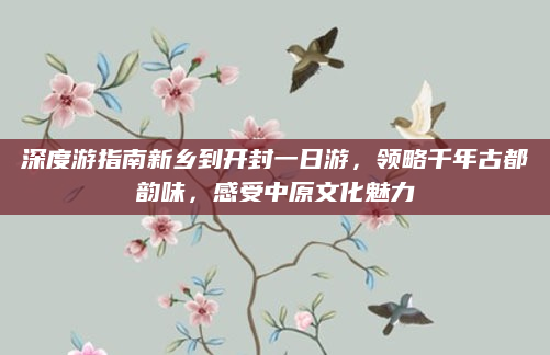 深度游指南新乡到开封一日游，领略千年古都韵味，感受中原文化魅力