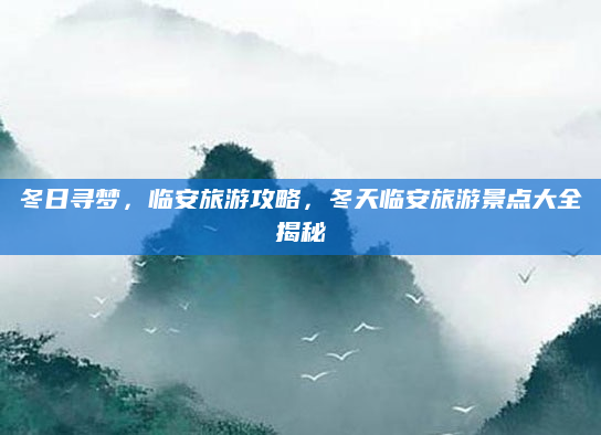 冬日寻梦，临安旅游攻略，冬天临安旅游景点大全揭秘
