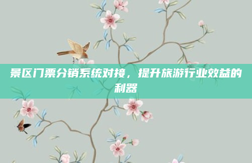 景区门票分销系统对接,提升旅游行业效益的利器