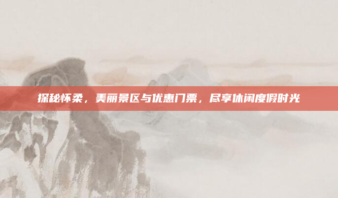 探秘怀柔,美丽景区与优惠门票,尽享休闲度假时光