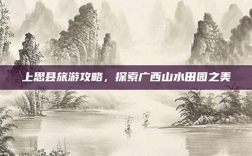 上思县旅游攻略,探索广西山水田园之美