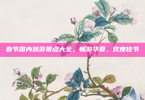 春节国内旅游景点大全,畅游华夏,欢度佳节