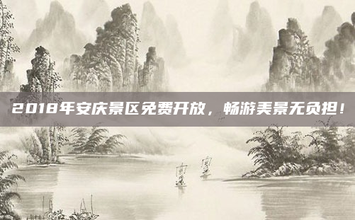 2018年安庆景区免费开放,畅游美景无负担!