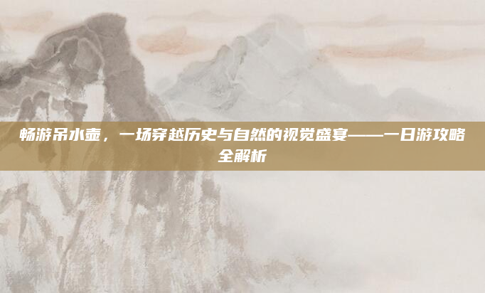 畅游吊水壶,一场穿越历史与自然的视觉盛宴——一日游攻略全解析