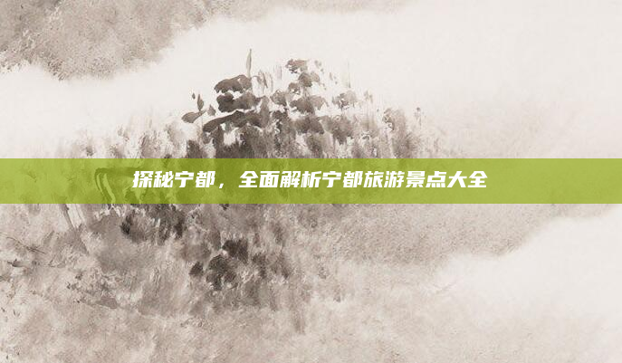探秘宁都，全面解析宁都旅游景点大全
