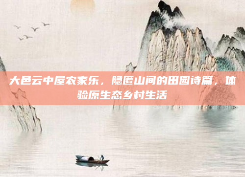 大邑云中屋农家乐，隐匿山间的田园诗篇，体验原生态乡村生活